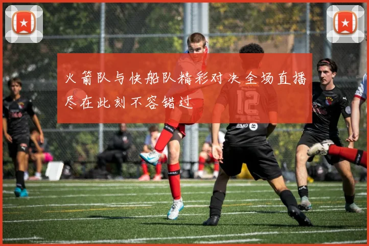 火箭队与快船队精彩对决全场直播尽在此刻不容错过