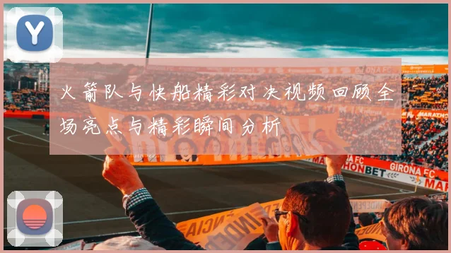 火箭队与快船精彩对决视频回顾全场亮点与精彩瞬间分析