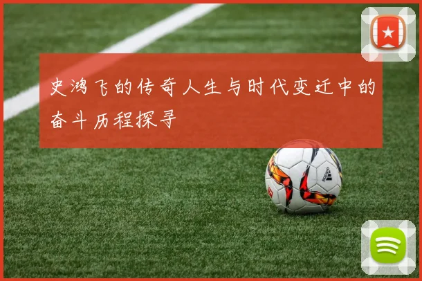 史鸿飞的传奇人生与时代变迁中的奋斗历程探寻